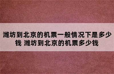 潍坊到北京的机票一般情况下是多少钱 潍坊到北京的机票多少钱